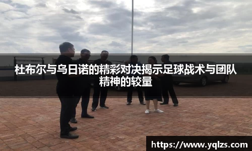 杜布尔与乌日诺的精彩对决揭示足球战术与团队精神的较量