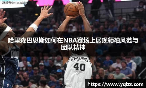 哈里森巴恩斯如何在NBA赛场上展现领袖风范与团队精神