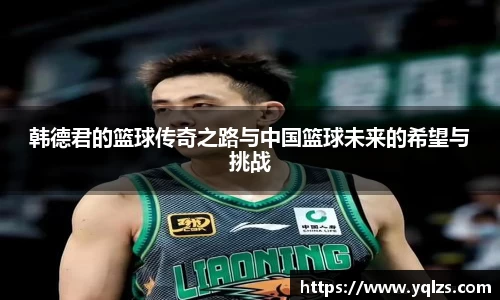 韩德君的篮球传奇之路与中国篮球未来的希望与挑战