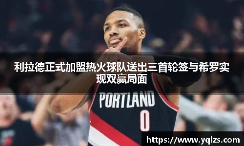 利拉德正式加盟热火球队送出三首轮签与希罗实现双赢局面